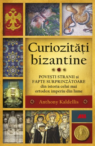 Curiozitati bizantine povesti stranii si fapte surprinzatoare din istoria celui mai ortodox imperiu din lume
