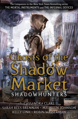 Ghosts of the shadow market | cassandra clare, sarah rees brennan, maureen johnson, robin wasserman, kelly link