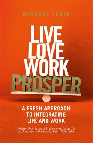 Live, love, work, prosper - a fresh approach to integrating life and work | michael tobin