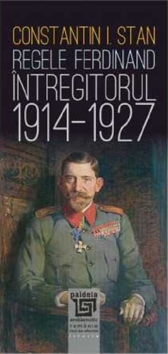 Regele ferdinand intregitorul 1914-1927 | constantin i. stan