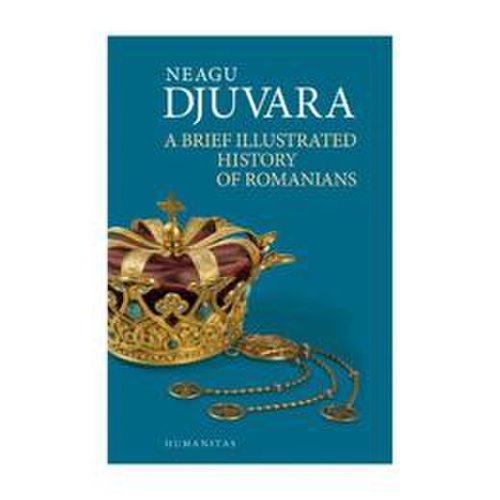 A brief illustrated history of romanians - neagu djuvara, editura humanitas