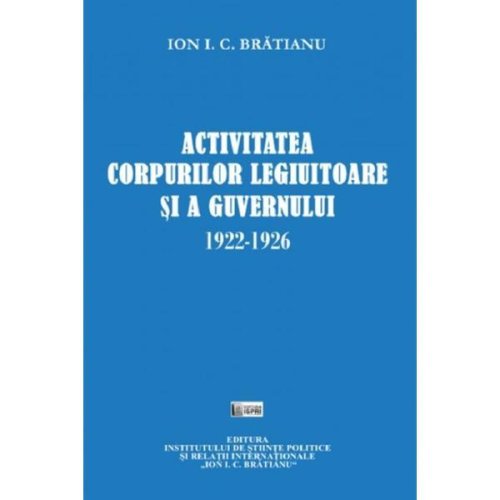 Activitatea corpurilor legiuitoare si a guvernului 1922-1926 - ion i.c. bratianu, editura ispri