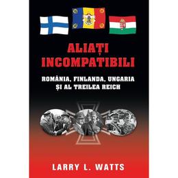 Aliati incompatibili - romania, finlanda, ungaria si al treilea reich - larry watts, editura rao