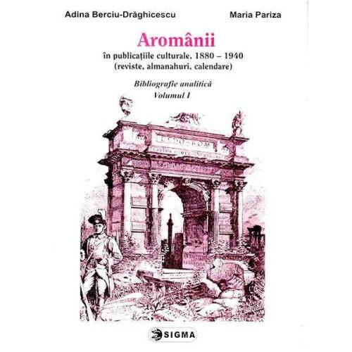 Aromanii in publicatiile culturale, 1880-1940 - bibliografie analitica vol.1 - adina berciu-draghicescu, editura sigma