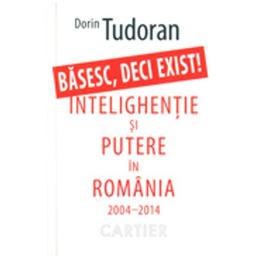 Basesc, deci exist! intelighentie si putere in romania 2004-2014 - dorin tudoran, editura codex