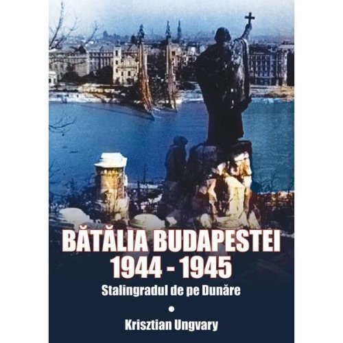 Batalia budapestei. 1944-1945. stalingradul de pe dunare - krisztian ungvary, editura miidecarti