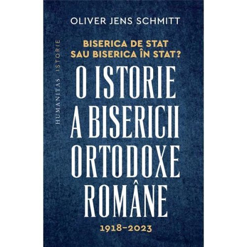 Biserica de stat, sau biserica in stat? o istorie a bisericii ortodoxe romane:1918-2023 - oliver jens schmitt, editura humanitas