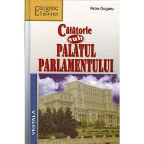 Calatorie sub palatul parlamentului - petre dogaru, editura vestala