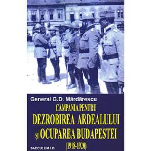 Campania pentru dezrobirea ardealului si ocuparea budapestei - general g.d. mardarescu, editura saeculum vizual