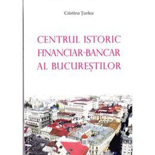 Centrul istoric financiar - bancar al bucurestiului - cristina turlea, editura meronia