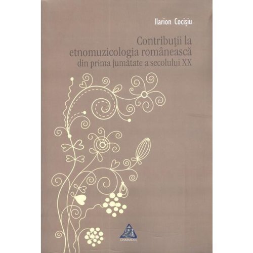 Contributii la etnomuzicologia romaneasca din prima jumatate a secolului xx - ilarion cocisiu, editura charmides