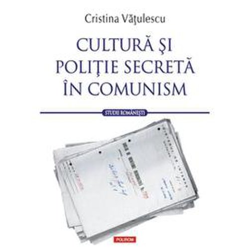 Cultura si politie secreta in comunism - cristina vatulescu, editura polirom