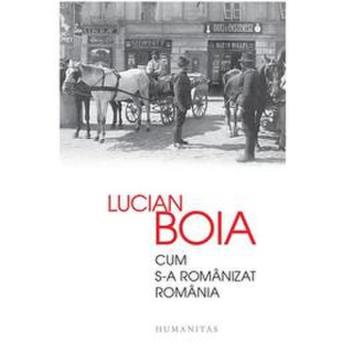 Cum s-a romanizat romania - lucian boia, editura humanitas