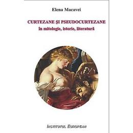 Curtezane si pseudocurtezane in mitologie, istorie, literatura - elena macavei, editura institutul european