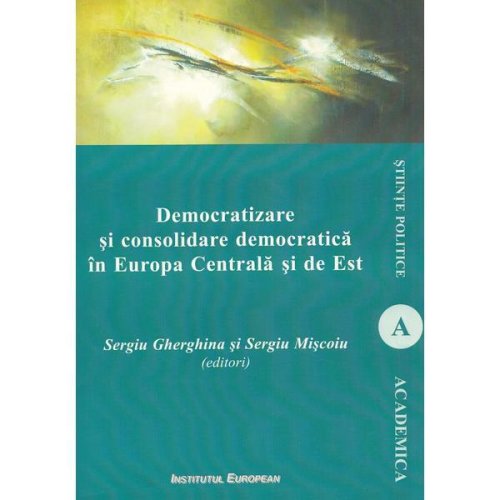 Democratizare si consolidare democratica in europa centrala si de est - sergiu gherghina, sergiu miscoiu, editura institutul european