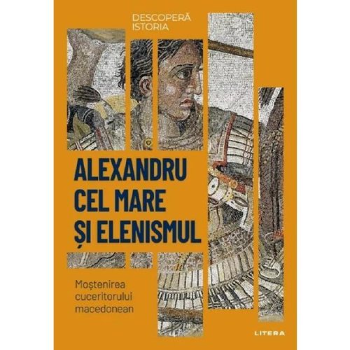 Descopera istoria. alexandru cel mare si elenismul. mostenirea cuceritorului macedonean, editura litera