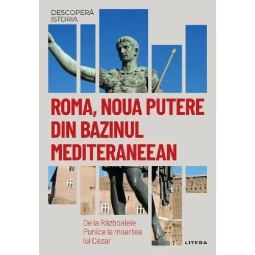Descopera istoria. roma, noua putere din bazinul mediteraneean. de la razboaiele punice la moartea lui cezar, editura litera
