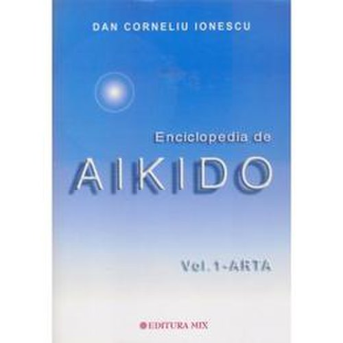 Enciclopedia de aikido - vol. 1 arta - dan corneliu ionescu, editura mix