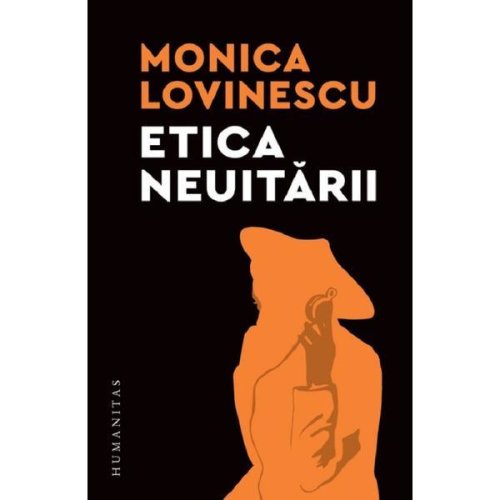 Etica neuitarii. eseuri politico-istorice - monica lovinescu, editura humanitas