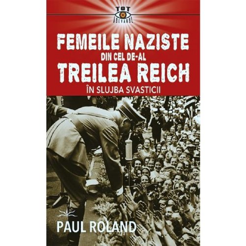 Femeile naziste din cel de-al treilea reich. in slujba svasticii - paul roland, editura prestige