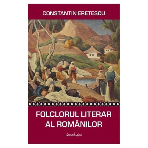 Folclorul literar al romanilor - constantin eretescu, editura spandugino