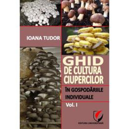 Ghid de cultura ciupercilor in gospodariile individuale vol.1 - ioana tudor, editura universitara