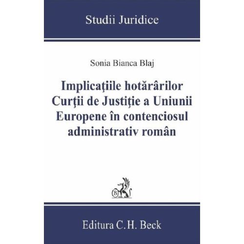 Implicatiile hotararilor curtii de justitie a uniunii europene in contenciosul administrativ roman - sonia bianca blaj, editura c.h. beck