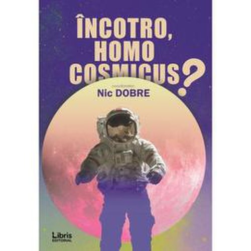 Incotro, homo cosmicus? - nic dobre, editura libris editorial