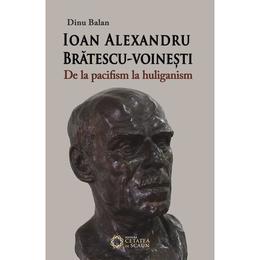 Ioan alexandru bratescu-voinesti, de la pacifism la huliganism - dinu balan, editura cetatea de scaun