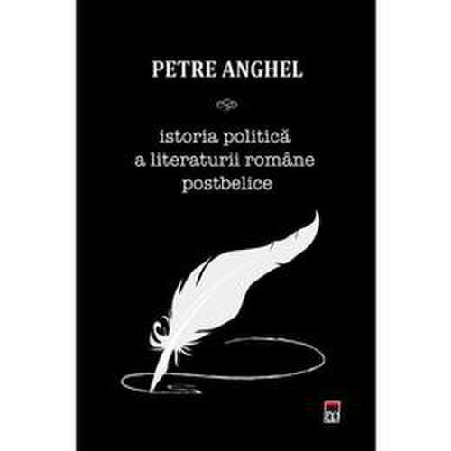 Istoria politica a literaturii romane postbelice - petre anghel, editura rao
