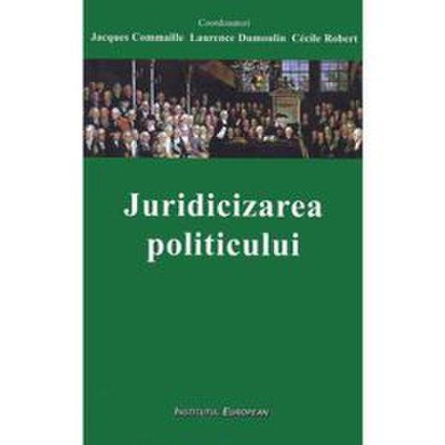 Juridicizarea politicului - jacques commaille, laurence dumoulin, cecile robert, editura institutul european