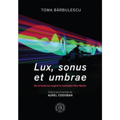 Lux, sonus et umbrae. de la lanterna magica la instalatiile new media - toma barbulescu, editura scoala ardeleana