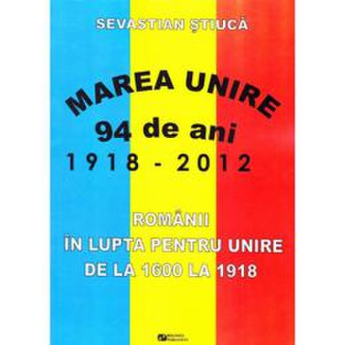 Marea unire 1918-2012. romanii in lupta pentru unire de la 1600 la 1918 - sevastian stiuca, editura rovimed