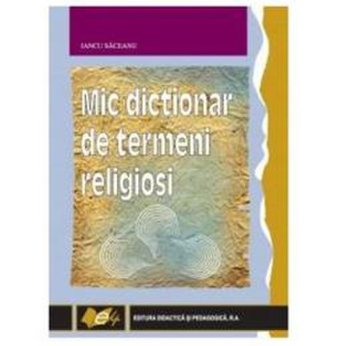 Mic dictionar de termeni religiosi - iancu saceanu, editura didactica si pedagogica