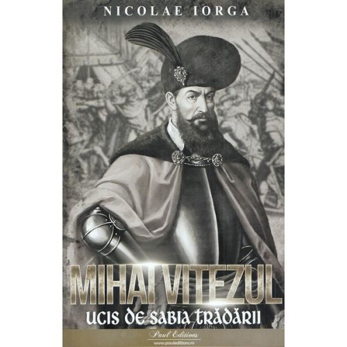 Mihai viteazul. ucis de sabia tradarii - nicolae iorga, editura paul editions