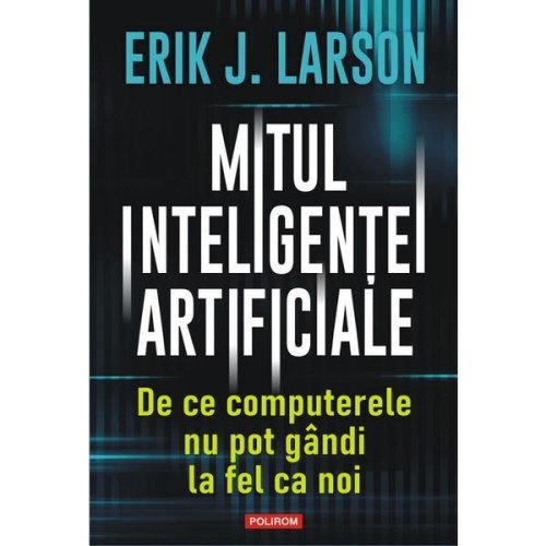 Mitul inteligentei artificiale. de ce computerele nu pot gandi la fel ca noi - erik j. larson, editura polirom