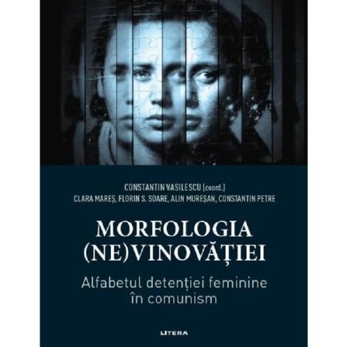 Morfologia (ne)vinovatiei. alfabetul detentiei feminine in comunism - constantin vasilescu, editura litera