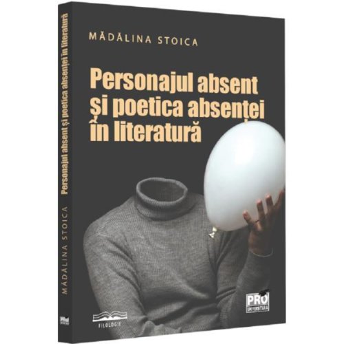 Personajul absent si poetica absentei in literatura - madalina stoica, editura pro universitaria