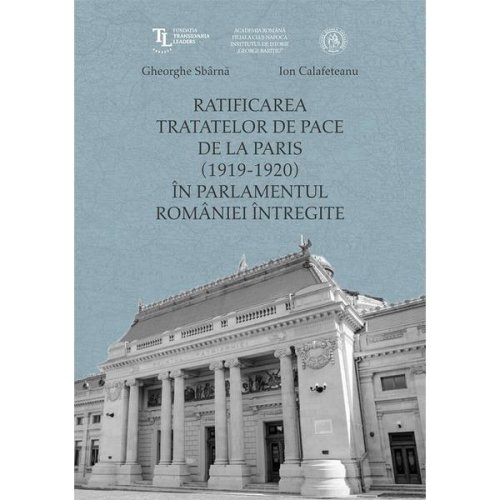 Ratificarea tratatelor de pace de la paris (1919-1920) in parlamentul romaniei intregite - ion calafeteanu, gheorghe sbarna, editura scoala ardeleana