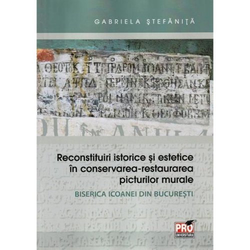 Reconstituiri istorice si estetice in conservarea-restaurarea picturilor murale - gabriela stefanita, editura pro universitaria