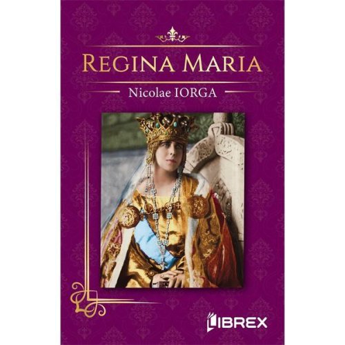 Regina maria - nicolae iorga, editura librex