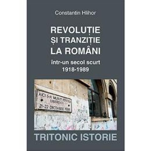 Revolutie si tranzitie la romani intr-un secol scurt 1918-1989 - constantin hlihor, editura tritonic