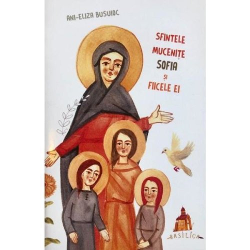 Sfintele mucenite sofia si fiicele ei - ani-eliza busuioc, editura basilica