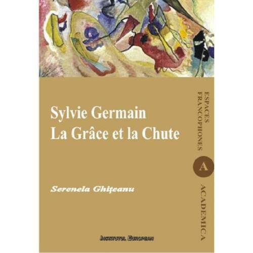 Sylvie germain. la grace et la chute - serenela ghiteanu, editura institutul european