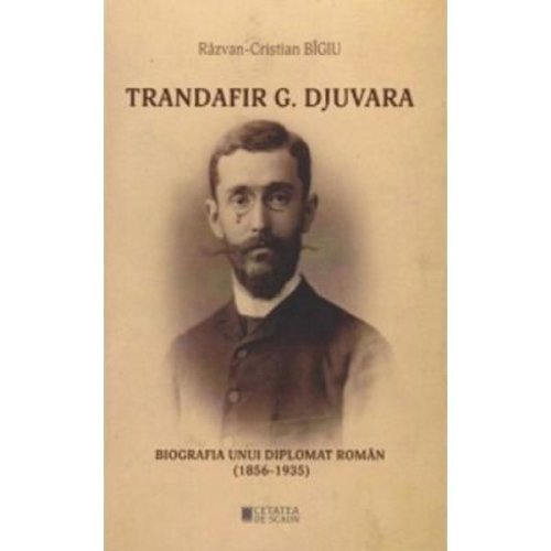 Trandafir g. djuvara. biografia unui diplomat roman (1856 - 1935) - razvan-cristian bigiu, editura cetatea de scaun