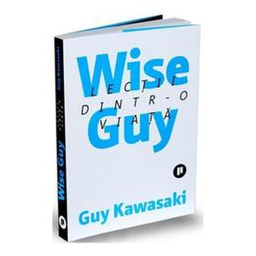 Wise guy. lectii dintr-o viata - guy kawasaki, editura publica