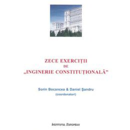 Zece exercitii de inginerie constitutionala - sorin bocancea, daniel sandru, editura institutul european