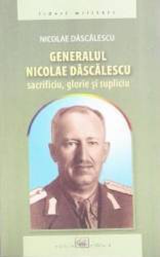 Generalul nicolae dascalescu. sacrificiu glorie si supliciu - nicolae dascalescu