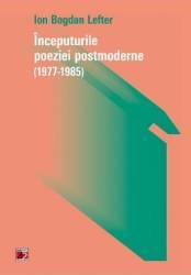Inceputurile poeziei postmoderne 1977-1985 - ion bogdan lefter
