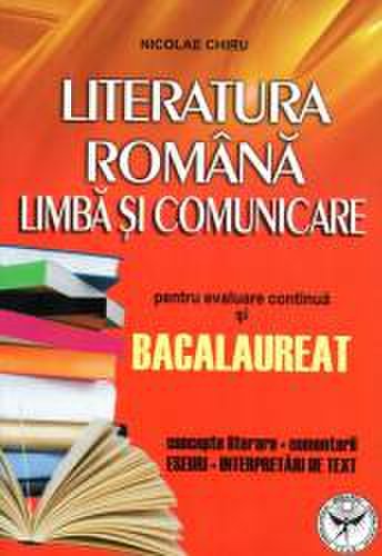 Literatura romana. limba si comunicare pentru evaluare continua si bacalaureat